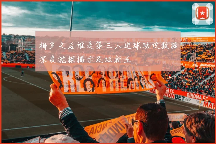 梅罗之后谁是第三人进球助攻数据深度挖掘揭示足坛新王