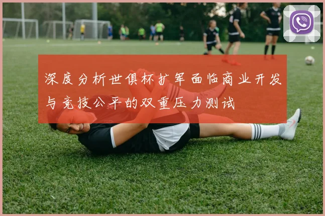 深度分析世俱杯扩军面临商业开发与竞技公平的双重压力测试