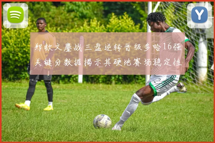 郑钦文鏖战三盘逆转晋级多哈16强关键分数据揭示其硬地赛场稳定性提升