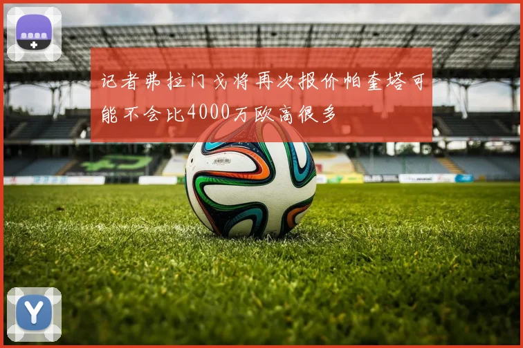 记者弗拉门戈将再次报价帕奎塔可能不会比4000万欧高很多