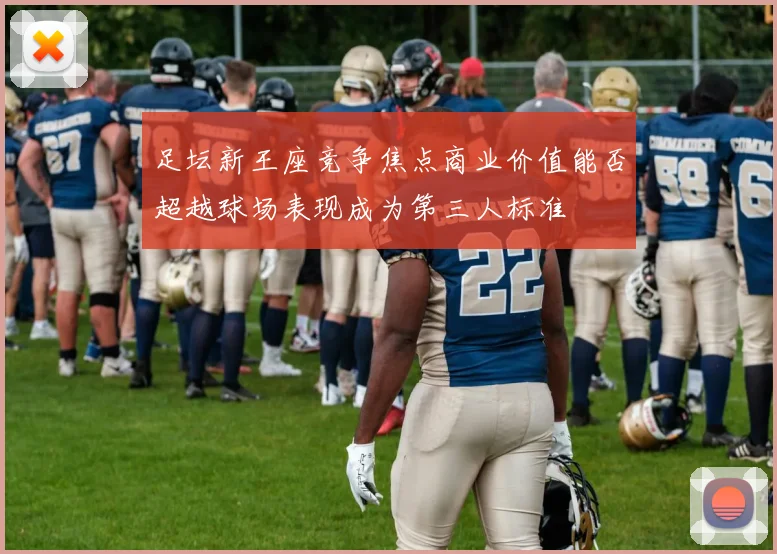 足坛新王座竞争焦点商业价值能否超越球场表现成为第三人标准